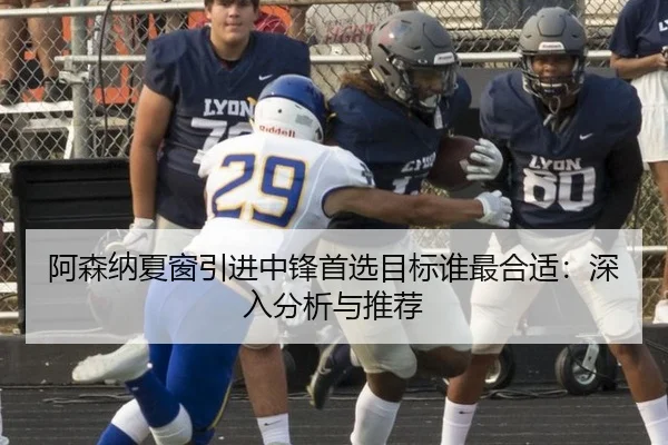 阿森纳夏窗引进中锋首选目标谁最合适：深入分析与推荐