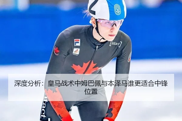 深度分析：皇马战术中姆巴佩与本泽马谁更适合中锋位置